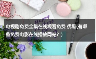 电视剧免费全集在线观看免费 优酷(有哪些免费电影在线播放网站？)（电视剧免费观看电视剧大全在线观看优酷）