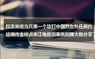 权志龙说当兵第一个攻打中国烈女朴氏契约结婚传金裕贞宋江电视剧秦岚和魏大勋分手了吗（权志龙jennie的神仙合作）