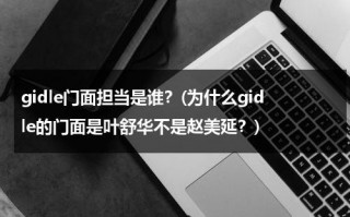 gidle门面担当是谁？(为什么gidle的门面是叶舒华不是赵美延？)（gidle门面有争议）