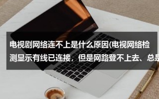 电视剧网络连不上是什么原因(电视网络检测显示有线已连接，但是网路登不上去、总是失败)