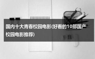 国内十大青春校园电影(好看的10部国产校园电影推荐)（青春校园电影排行榜前十名国内电影）