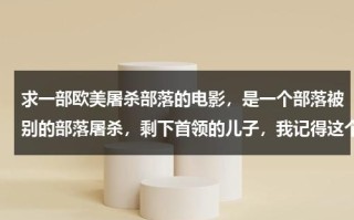 求一部欧美屠杀部落的电影，是一个部落被别的部落屠杀，剩下首领的儿子，我记得这个人的妻子在井里生孩子？