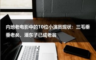 内地老电影中的10位小演员现状：三毛垂垂老矣，潘东子已成老翁