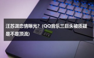 汪苏泷恋情曝光？(QQ音乐三巨头被质疑是不是顶流)（明星汪苏泷的qq添加号码）