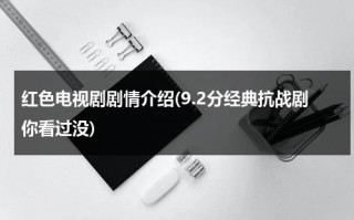 红色电视剧剧情介绍(9.2分经典抗战剧你看过没)（红色电视剧简介及内容）