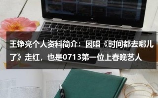 王铮亮个人资料简介：因唱《时间都去哪儿了》走红，也是0713第一位上春晚艺人