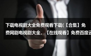 下载电视剧大全免费观看下载(【合集】免费网剧电视剧大全，【在线观看】免费百度云资源)（免费下载连续剧的网站）