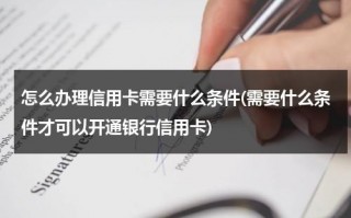 怎么办理信用卡需要什么条件(需要什么条件才可以开通银行信用卡)（办信用卡的步骤有哪些）