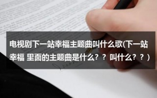 电视剧下一站幸福主题曲叫什么歌(下一站幸福 里面的主题曲是什么？？叫什么？？)（下一站幸福的插曲歌名有哪些）