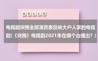 电视剧突围全部演员表反映大户人家的电视剧(《突围》电视剧2021年在哪个台播出？)