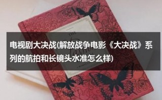 电视剧大决战(解放战争电影《大决战》系列的航拍和长镜头水准怎么样)（电影大决战主演）