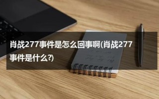 肖战277事件是怎么回事啊(肖战277事件是什么?)（肖战277事件是什）