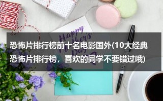 恐怖片排行榜前十名电影国外(10大经典恐怖片排行榜，喜欢的同学不要错过哦)（恐怖片推荐国外有哪些）