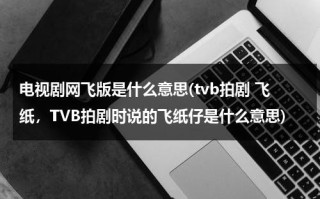 电视剧网飞版是什么意思(tvb拍剧 飞纸，TVB拍剧时说的飞纸仔是什么意思)