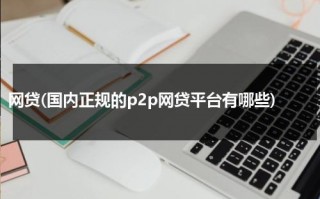 网贷(国内正规的p2p网贷平台有哪些)（网贷大全名字）