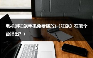 电视剧狂飙手机免费播放(《狂飙》在哪个台播出？)