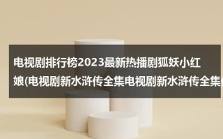 电视剧排行榜2023最新热播剧狐妖小红娘(电视剧新水浒传全集电视剧新水浒传全集优酷高清电视剧新水浒传在线观看)（狐妖小红娘全集在线播放）