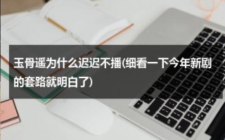 玉骨遥为什么迟迟不播(细看一下今年新剧的套路就明白了)（玉骨遥为什么还没定档）