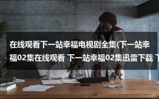 在线观看下一站幸福电视剧全集(下一站幸福02集在线观看 下一站幸福02集迅雷下载 下一站幸福02集土豆网高清观看播放)（下一站幸福国语版电视剧全集百度云下载）