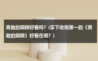 勇敢的翅膀好看吗？(拿下收视第一的《勇敢的翅膀》好看在哪？)（勇气和翅膀）