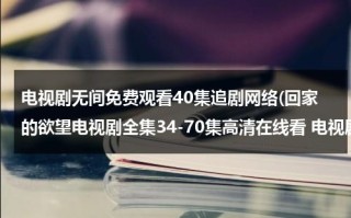 电视剧无间免费观看40集追剧网络(回家的欲望电视剧全集34-70集高清在线看 电视剧回家的欲望大结局迅雷DVD观看)