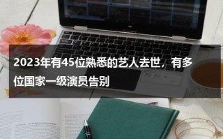 2023年有45位熟悉的艺人去世，有多位国家一级演员告别