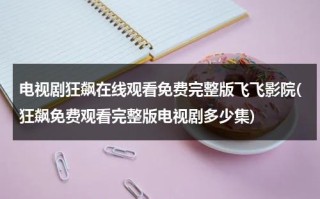 电视剧狂飙在线观看免费完整版飞飞影院(狂飙免费观看完整版电视剧多少集)