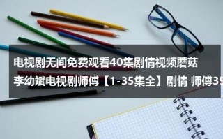 电视剧无间免费观看40集剧情视频蘑菇 李幼斌电视剧师傅【1-35集全】剧情 师傅35集在线观看 李幼斌电视剧师傅1-35集大结局优酷土豆网推荐地址（鸡 鸡 鸡 尖嘴对天啼 三更呼皓月 五鼓唤晨曦澎湃）