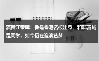 演员江荣晖：他是香港名校出身，和郭富城是同学，如今仍在追演艺梦