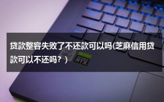 贷款整容失败了不还款可以吗(芝麻信用贷款可以不还吗？)（整容贷款不还会坐牢吗）