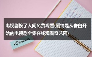 电视剧换了人间免费观看(爱情是从告白开始的电视剧全集在线观看奇艺网)（换了人间高清完整版,电视剧）