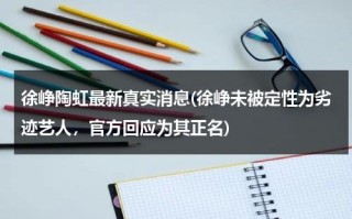 徐峥陶虹最新真实消息(徐峥未被定性为劣迹艺人，官方回应为其正名)（徐峥和陶虹的爱情故事）