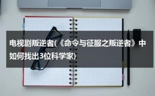 电视剧叛逆者(《命令与征服之叛逆者》中如何找出3位科学家)（叛逆者隐藏最深的）