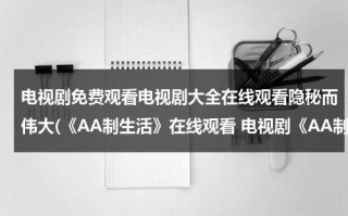 电视剧免费观看电视剧大全在线观看隐秘而伟大(《AA制生活》在线观看 电视剧《AA制生活》全集百度影音播放)（隐秘而伟大全集在线播放）