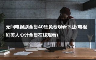 无间电视剧全集40集免费观看下载(电视剧美人心计全集在线观看)（爱奇艺无间电视剧免费观看）