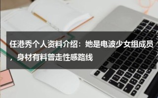 任港秀个人资料介绍：她是电波少女组成员，身材有料曾走性感路线