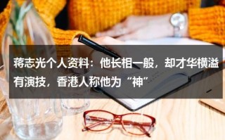 蒋志光个人资料：他长相一般，却才华横溢有演技，香港人称他为“神”