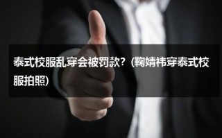 泰式校服乱穿会被罚款？(鞠婧祎穿泰式校服拍照)（泰国校服穿什么鞋）