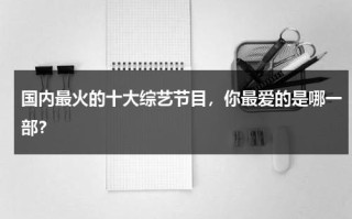 国内最火的十大综艺节目，你最爱的是哪一部？