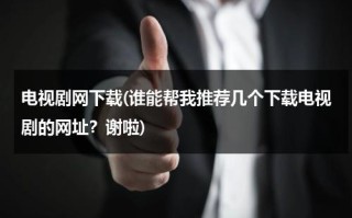 电视剧网下载(谁能帮我推荐几个下载电视剧的网址？谢啦)