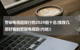 警察电视剧排行榜2020前十名(推荐几部好看的警匪电视剧(内地))