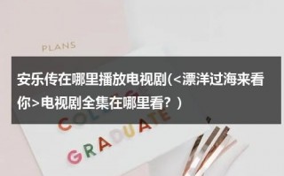 安乐传在哪里播放电视剧(电视剧全集在哪里看？)（安乐传剧情简介详细）