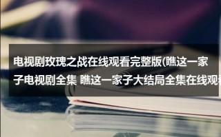 电视剧玫瑰之战在线观看完整版(瞧这一家子电视剧全集 瞧这一家子大结局全集在线观看)