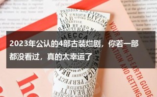 2023年公认的4部古装烂剧，你若一部都没看过，真的太幸运了