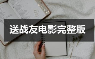 送战友电影完整版（送战友电影完整版视频播放）