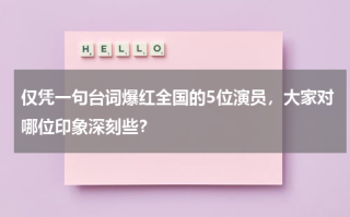 仅凭一句台词爆红全国的5位演员，大家对哪位印象深刻些？