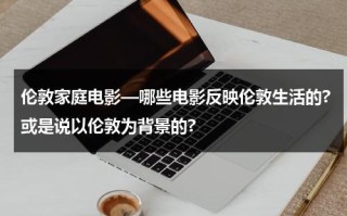 伦敦家庭电影—哪些电影反映伦敦生活的?或是说以伦敦为背景的?