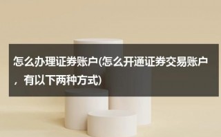 怎么办理证券账户(怎么开通证券交易账户，有以下两种方式)（如何开证劵账户）