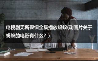 电视剧无所畏惧全集播放蚂蚁(动画片关于蚂蚁的电影有什么？)