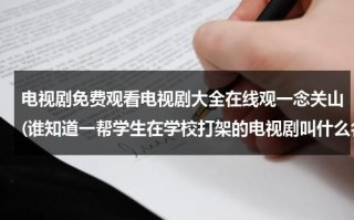 电视剧免费观看电视剧大全在线观一念关山(谁知道一帮学生在学校打架的电视剧叫什么名字里边有个同学叫关山)（一念主演）